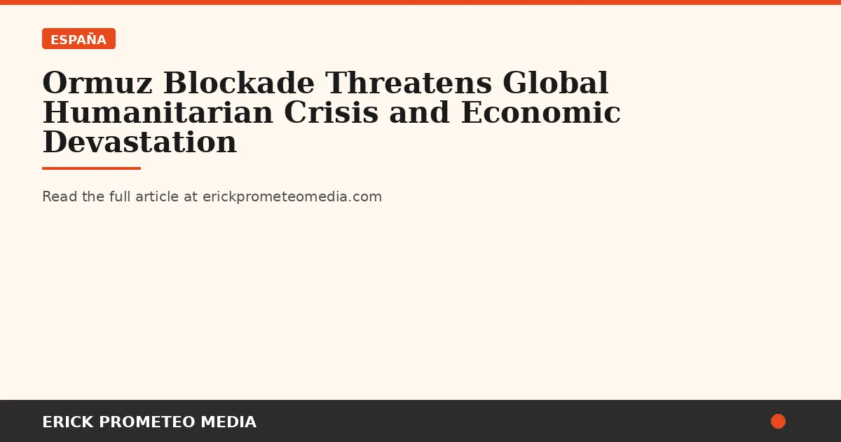 Ormuz Blockade Threatens Global Humanitarian Crisis and Economic Devastation