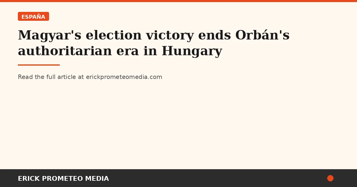 Magyar's election victory ends Orbán's authoritarian era in Hungary