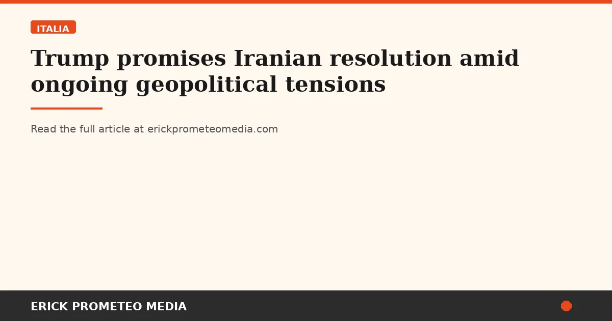 Trump promises Iranian resolution amid ongoing geopolitical tensions