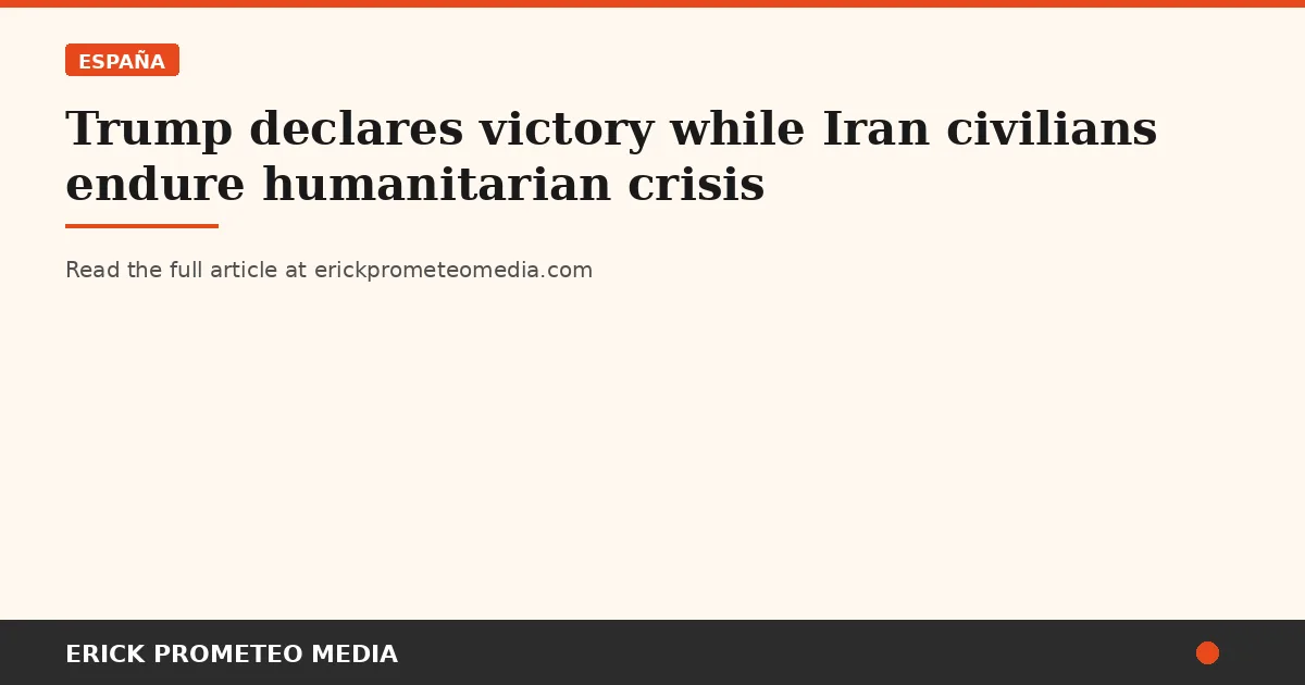 Trump declares victory while Iran civilians endure humanitarian crisis