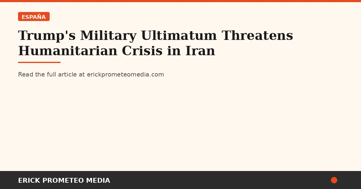 Trump's Military Ultimatum Threatens Humanitarian Crisis in Iran