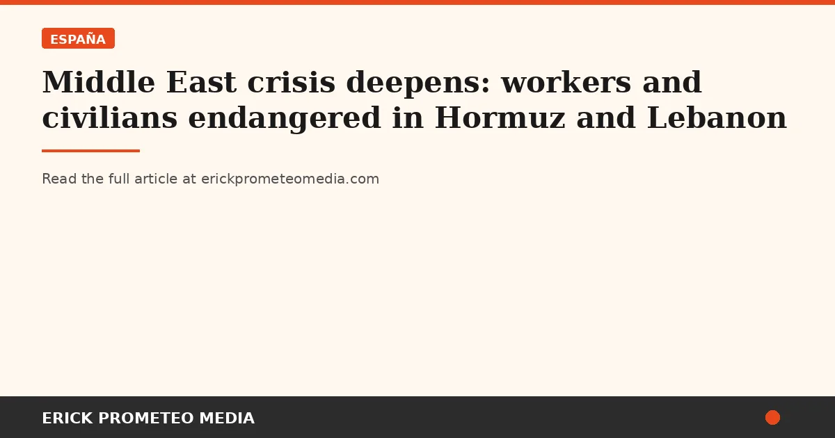 Middle East crisis deepens: workers and civilians endangered in Hormuz and Lebanon
