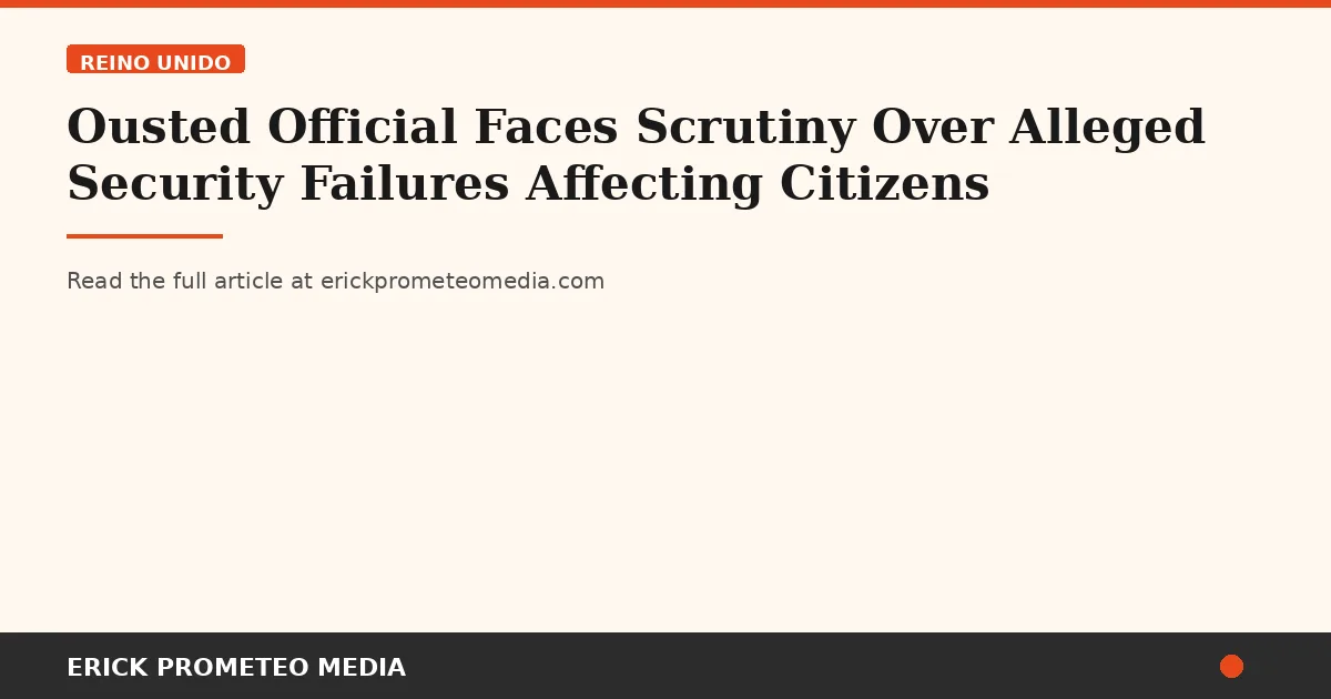 Ousted Official Faces Scrutiny Over Alleged Security Failures Affecting Citizens