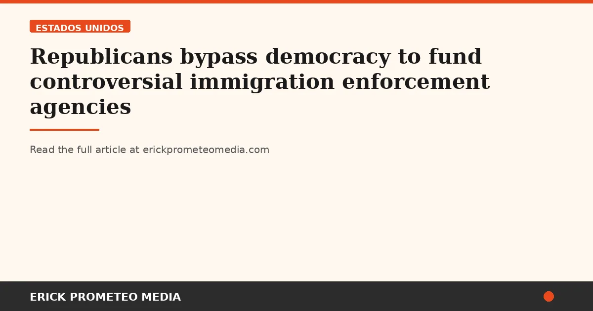 Republicans bypass democracy to fund controversial immigration enforcement agencies