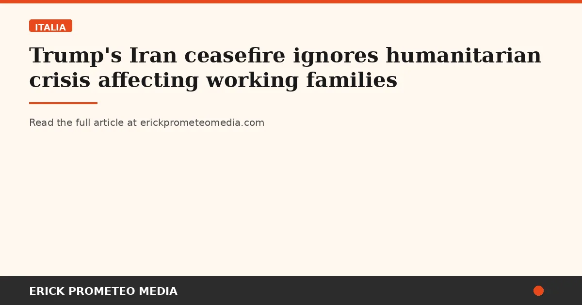 Trump's Iran ceasefire ignores humanitarian crisis affecting working families
