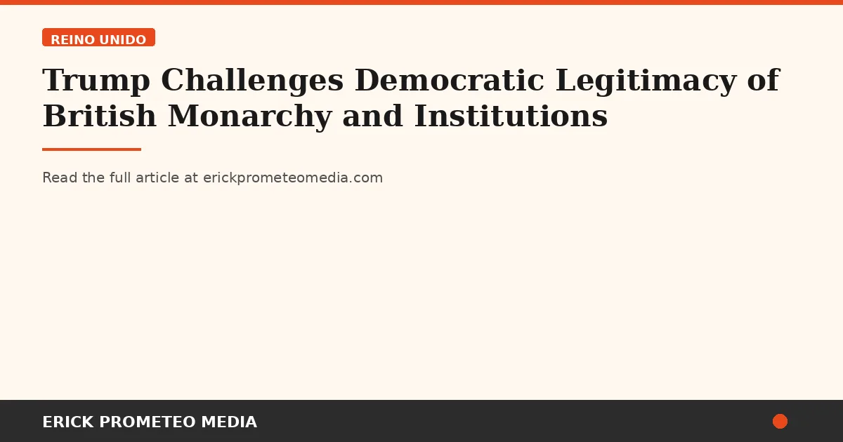 Trump Challenges Democratic Legitimacy of British Monarchy and Institutions