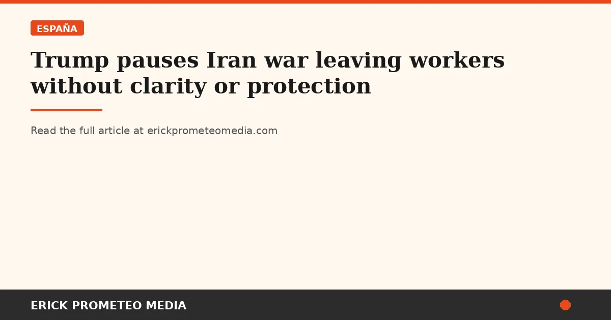 Trump pauses Iran war leaving workers without clarity or protection