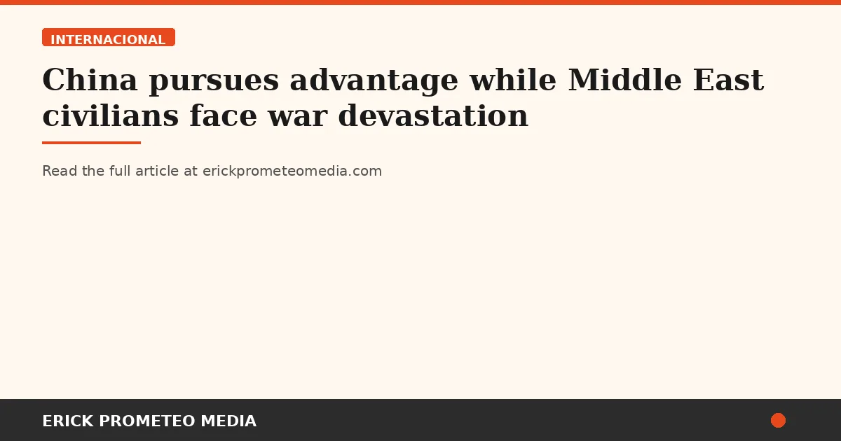 China pursues advantage while Middle East civilians face war devastation