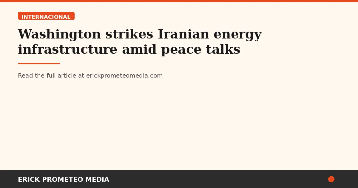 Washington strikes Iranian energy infrastructure amid peace talks