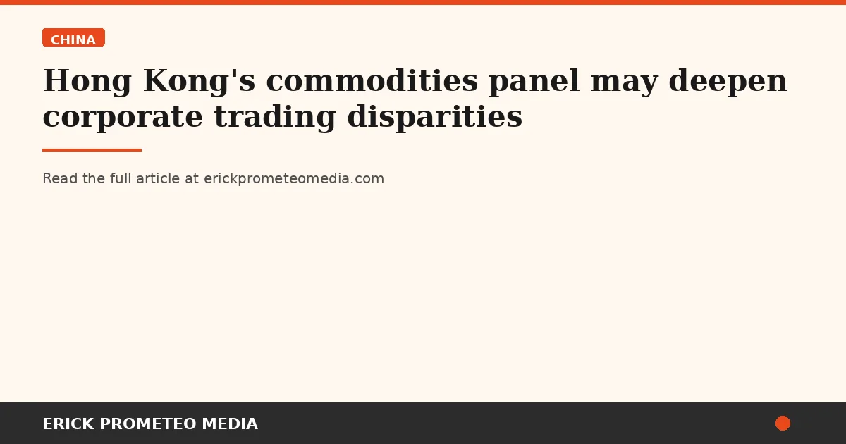 Hong Kong's commodities panel may deepen corporate trading disparities