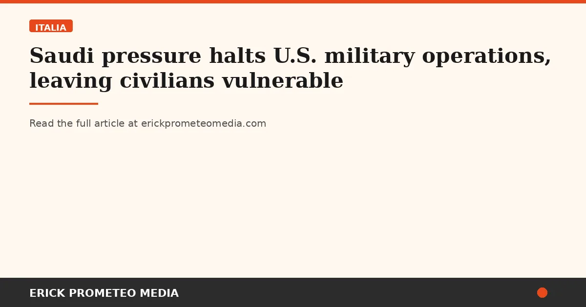 Saudi pressure halts U.S. military operations, leaving civilians vulnerable