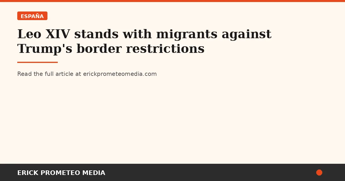 Leo XIV stands with migrants against Trump's border restrictions