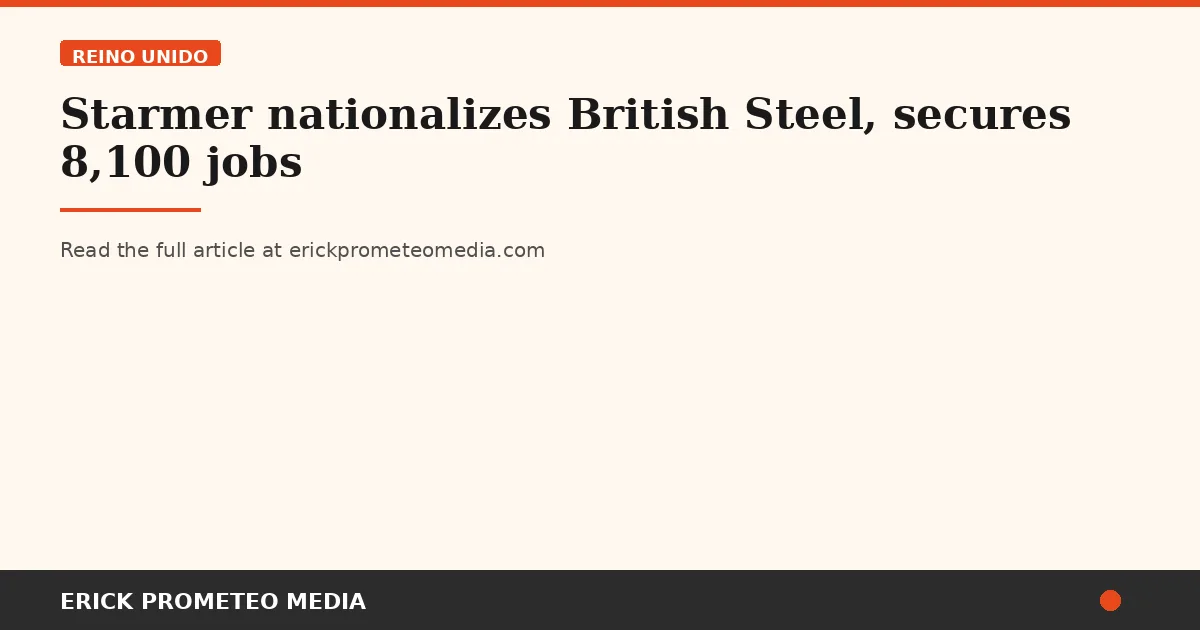 Starmer nationalizes British Steel, secures 8,100 jobs