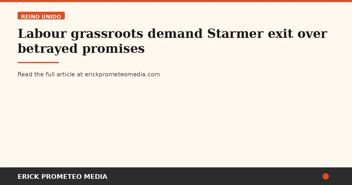 Labour grassroots demand Starmer exit over betrayed promises