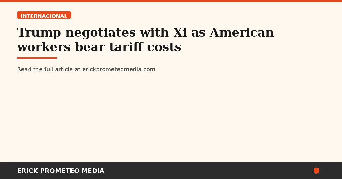 Trump negotiates with Xi as American workers bear tariff costs