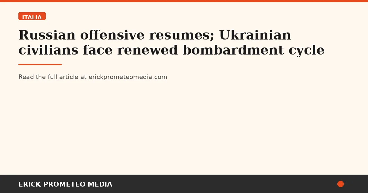 Russian offensive resumes; Ukrainian civilians face renewed bombardment cycle
