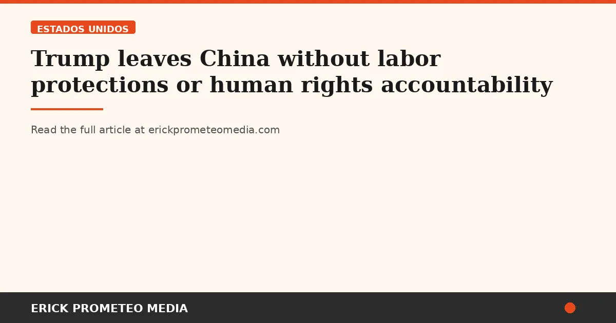 Trump leaves China without labor protections or human rights accountability