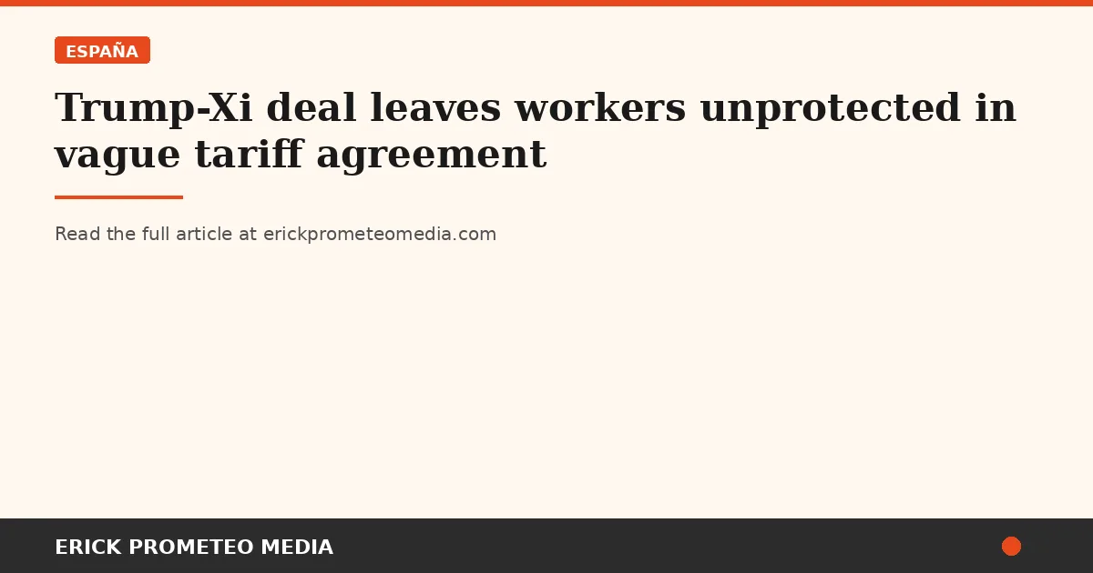 Trump-Xi deal leaves workers unprotected in vague tariff agreement