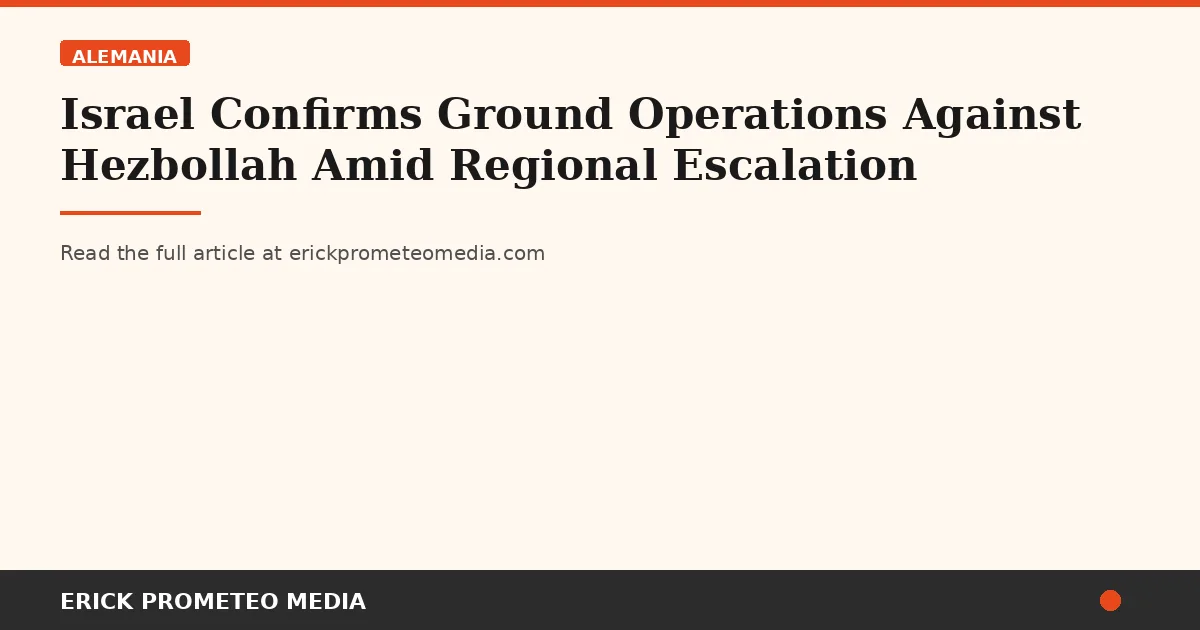 Israel Confirms Ground Operations Against Hezbollah Amid Regional Escalation
