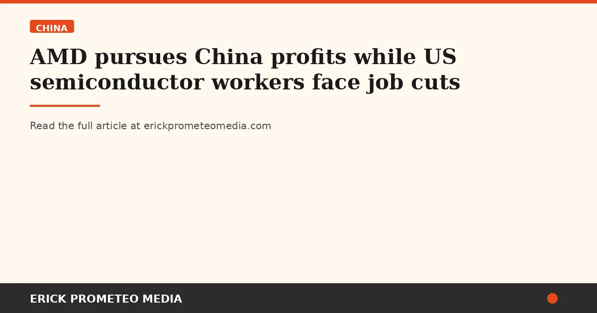 AMD pursues China profits while US semiconductor workers face job cuts
