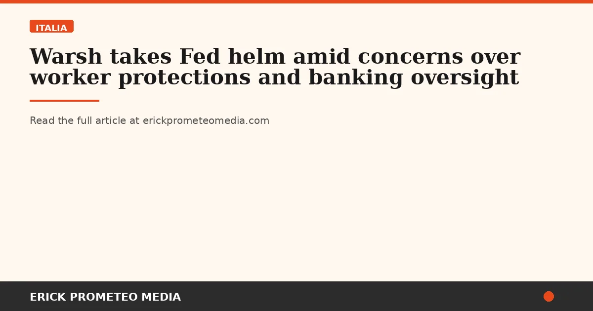 Warsh takes Fed helm amid concerns over worker protections and banking oversight