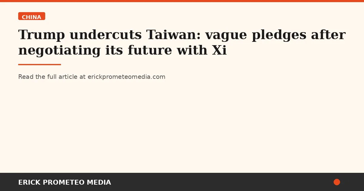 Trump undercuts Taiwan: vague pledges after negotiating its future with Xi
