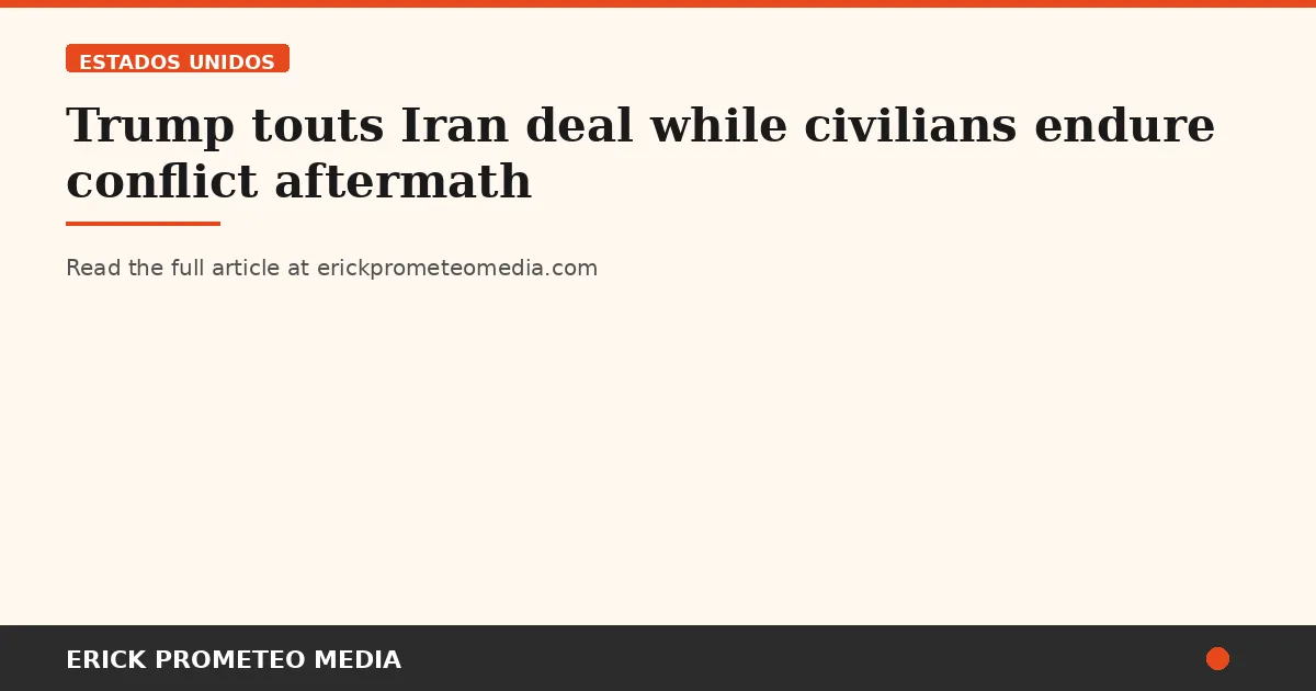 Trump touts Iran deal while civilians endure conflict aftermath