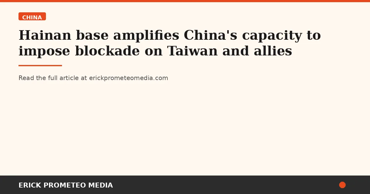 Hainan base amplifies China's capacity to impose blockade on Taiwan and allies