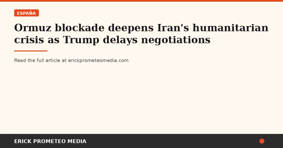 Ormuz blockade deepens Iran's humanitarian crisis as Trump delays negotiations