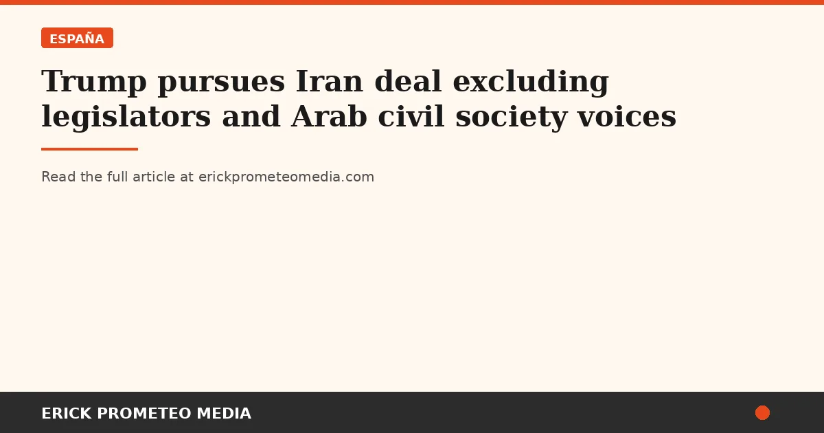 Trump pursues Iran deal excluding legislators and Arab civil society voices