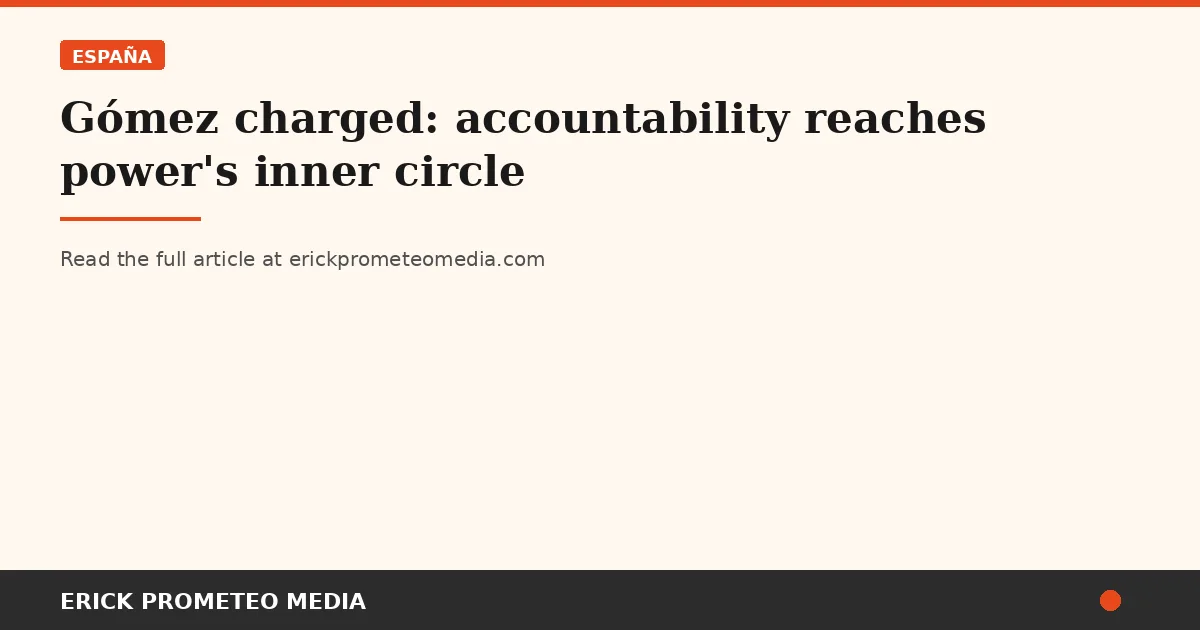 Gómez charged: accountability reaches power's inner circle