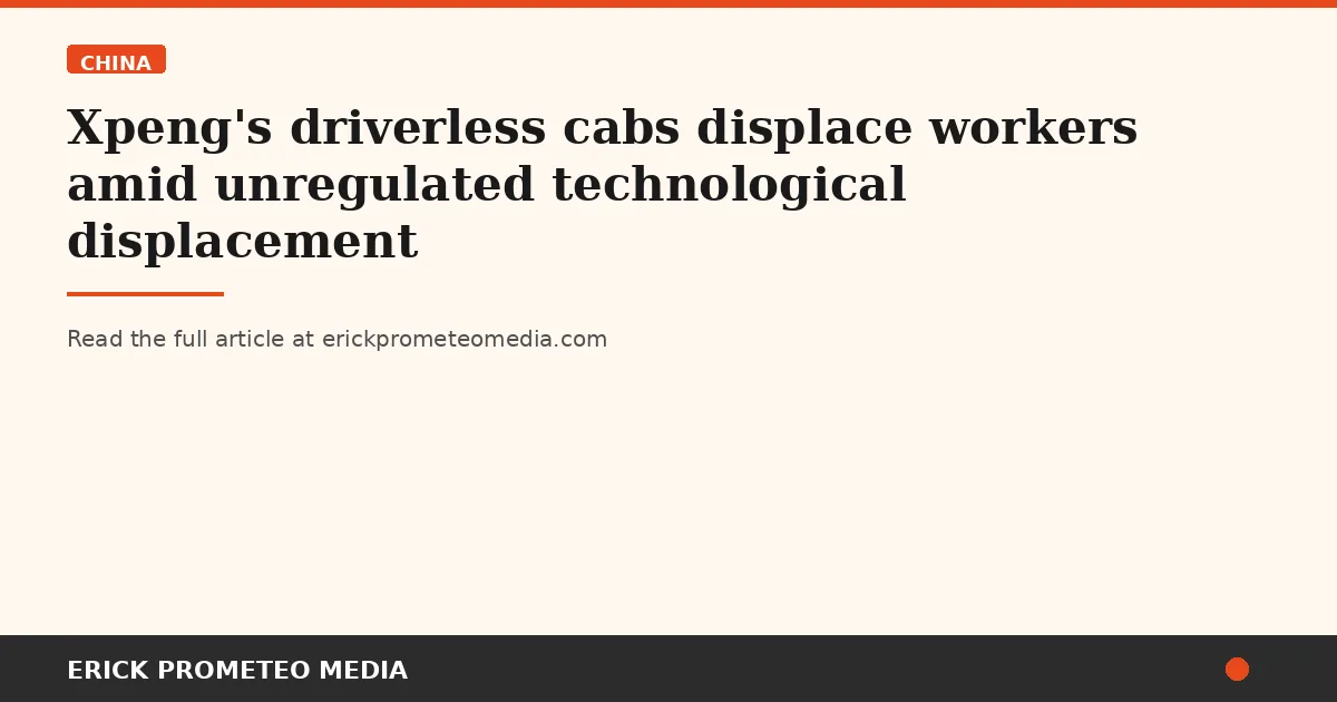 Xpeng's driverless cabs displace workers amid unregulated technological displacement