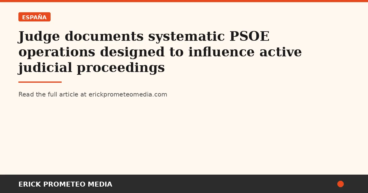 Judge documents systematic PSOE operations designed to influence active judicial proceedings