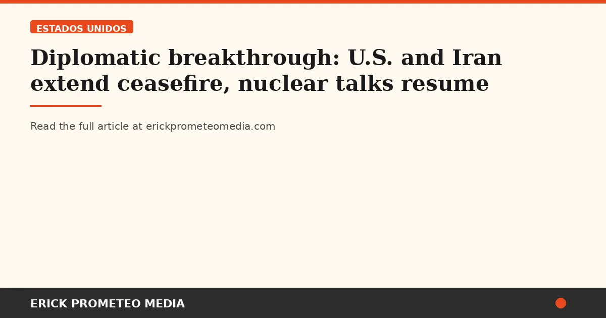 Diplomatic breakthrough: U.S. and Iran extend ceasefire, nuclear talks resume