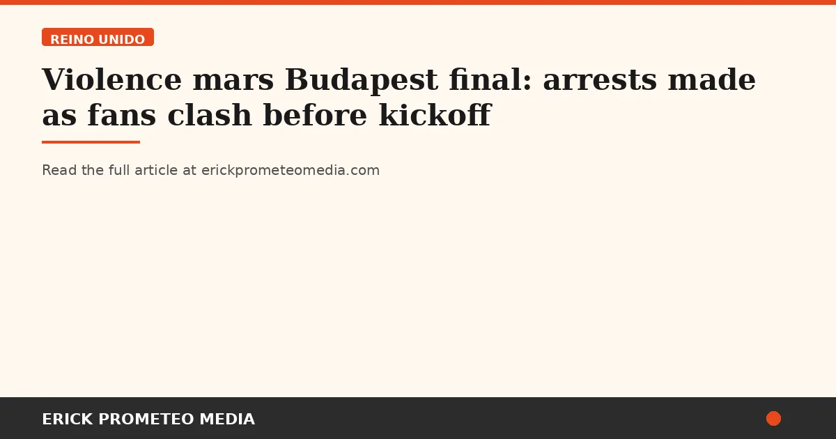 Violence mars Budapest final: arrests made as fans clash before kickoff