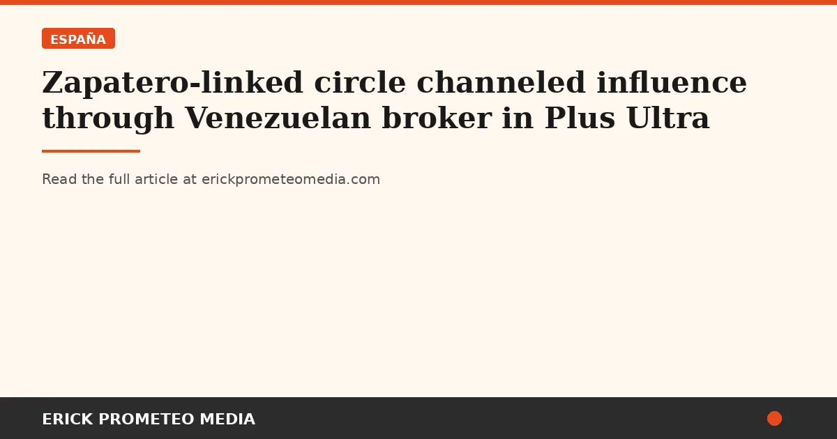 Zapatero-linked circle channeled influence through Venezuelan broker in Plus Ultra