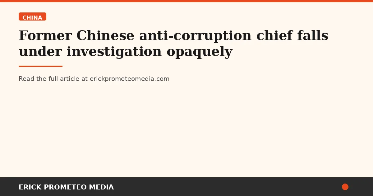 Former Chinese anti-corruption chief falls under investigation opaquely