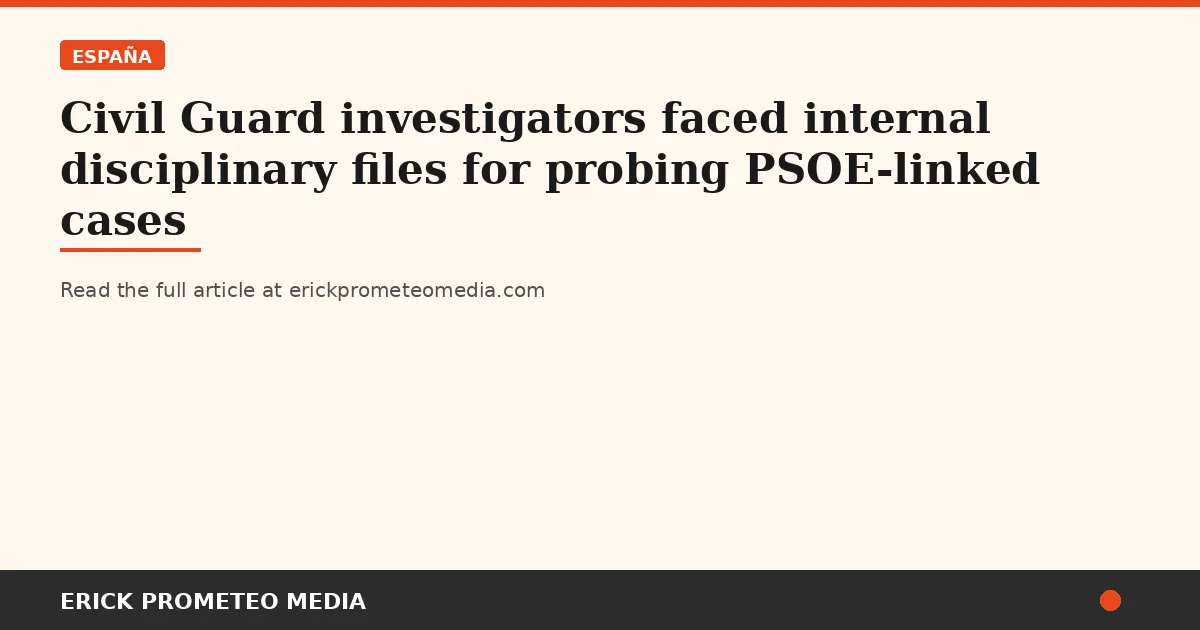Civil Guard investigators faced internal disciplinary files for probing PSOE-linked cases