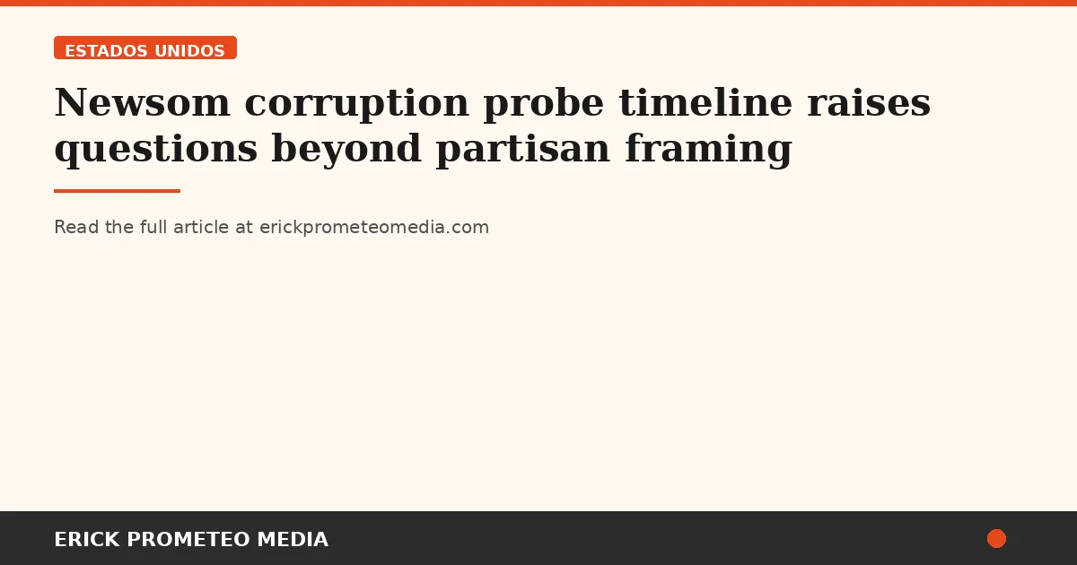 Newsom corruption probe timeline raises questions beyond partisan framing
