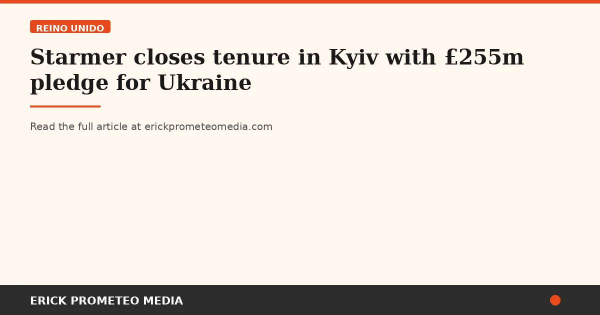 Starmer closes tenure in Kyiv with £255m pledge for Ukraine