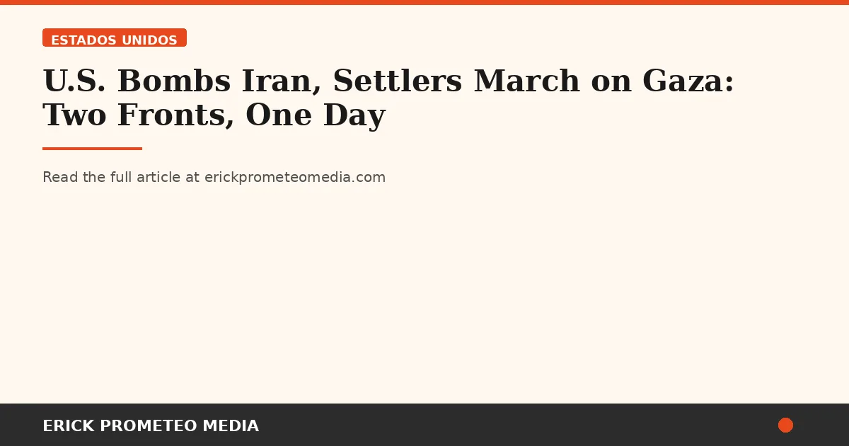 U.S. Bombs Iran, Settlers March on Gaza: Two Fronts, One Day