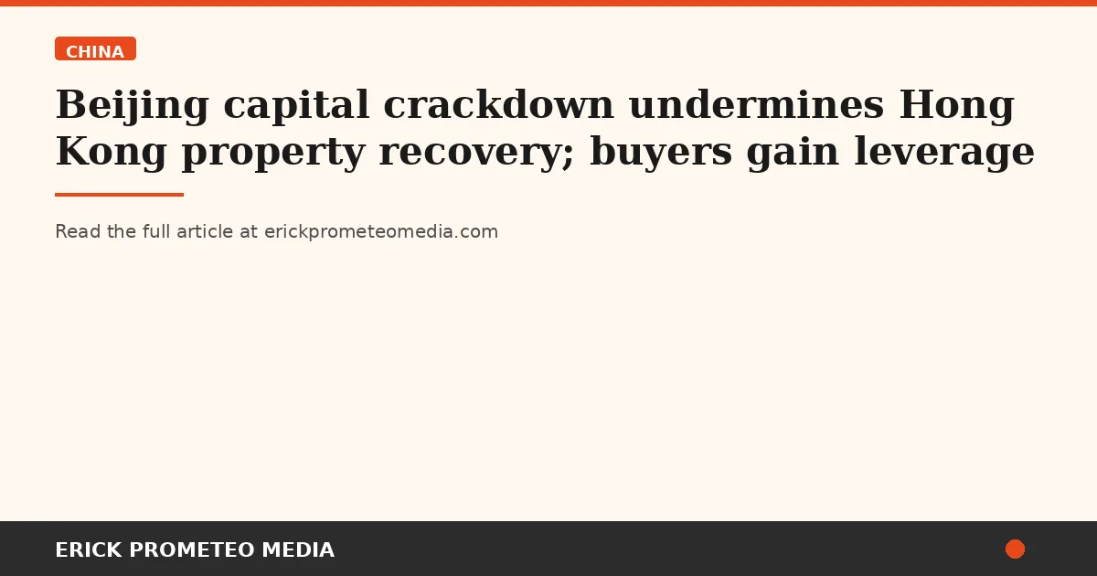 Beijing capital crackdown undermines Hong Kong property recovery; buyers gain leverage