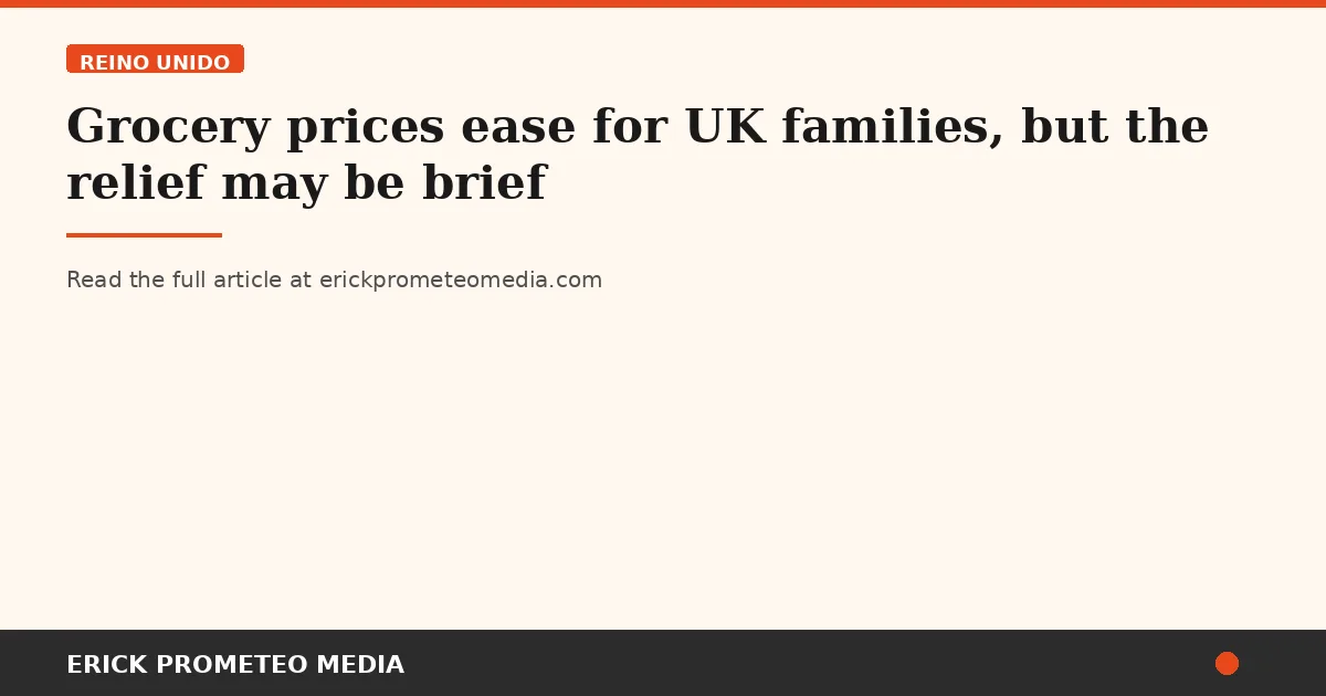 Grocery prices ease for UK families, but the relief may be brief