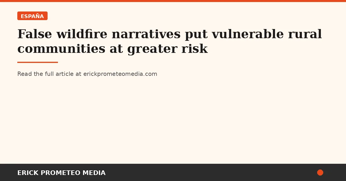 False wildfire narratives put vulnerable rural communities at greater risk