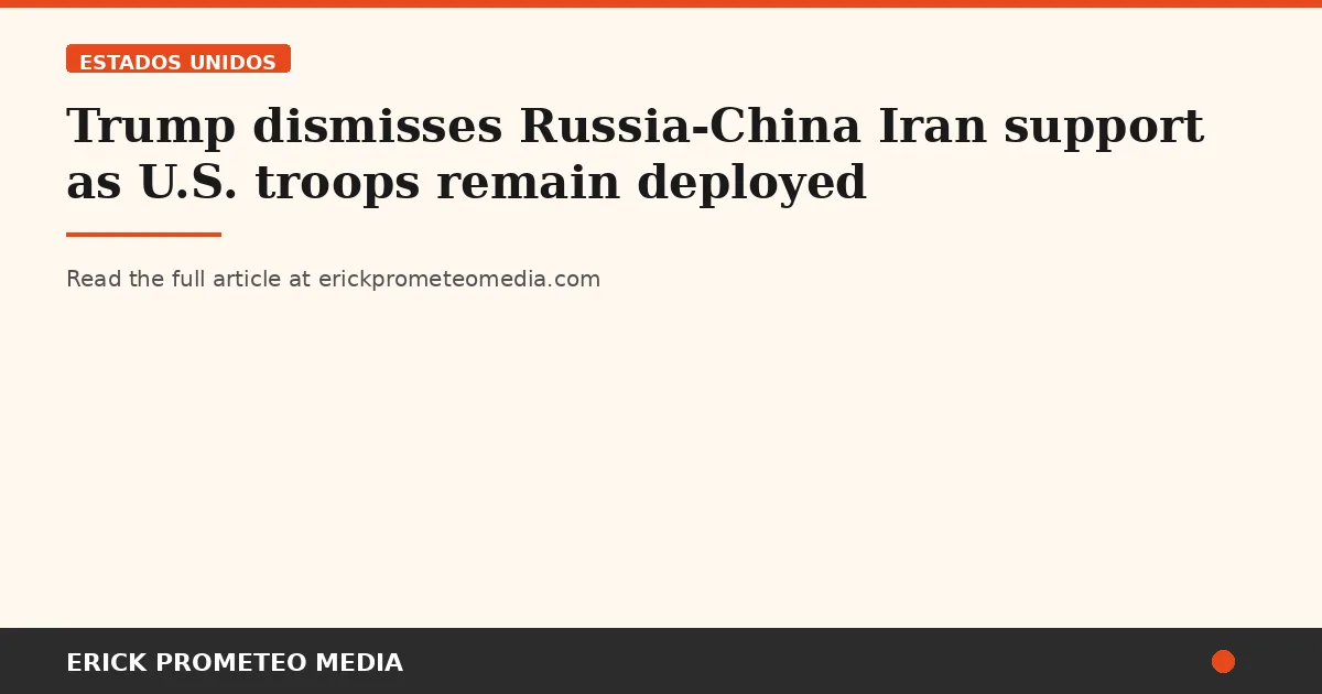 Trump dismisses Russia-China Iran support as U.S. troops remain deployed