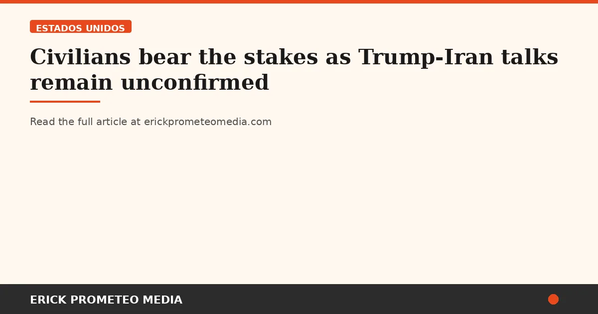 Civilians bear the stakes as Trump-Iran talks remain unconfirmed