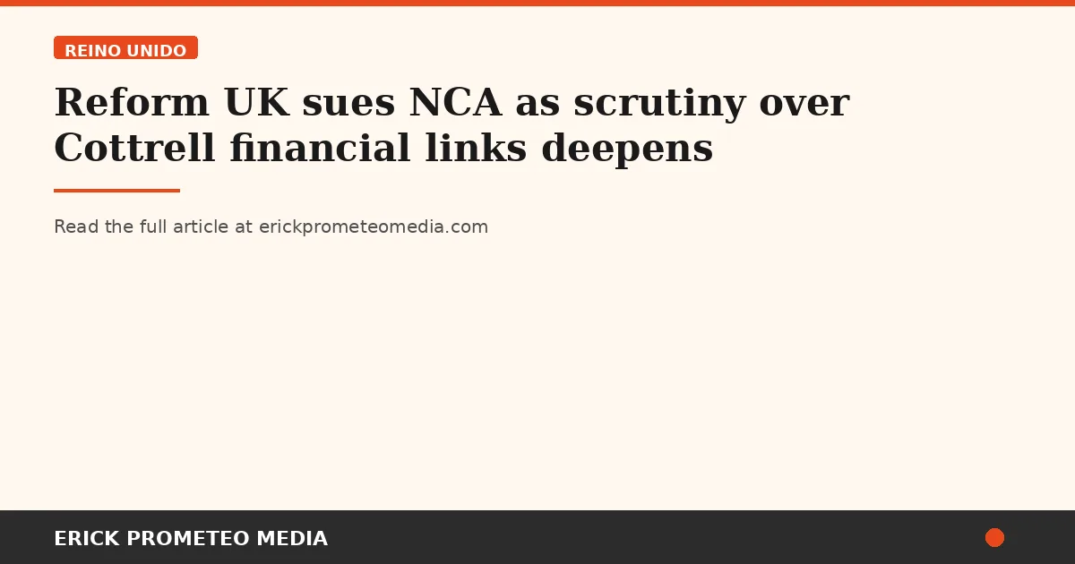 Reform UK sues NCA as scrutiny over Cottrell financial links deepens
