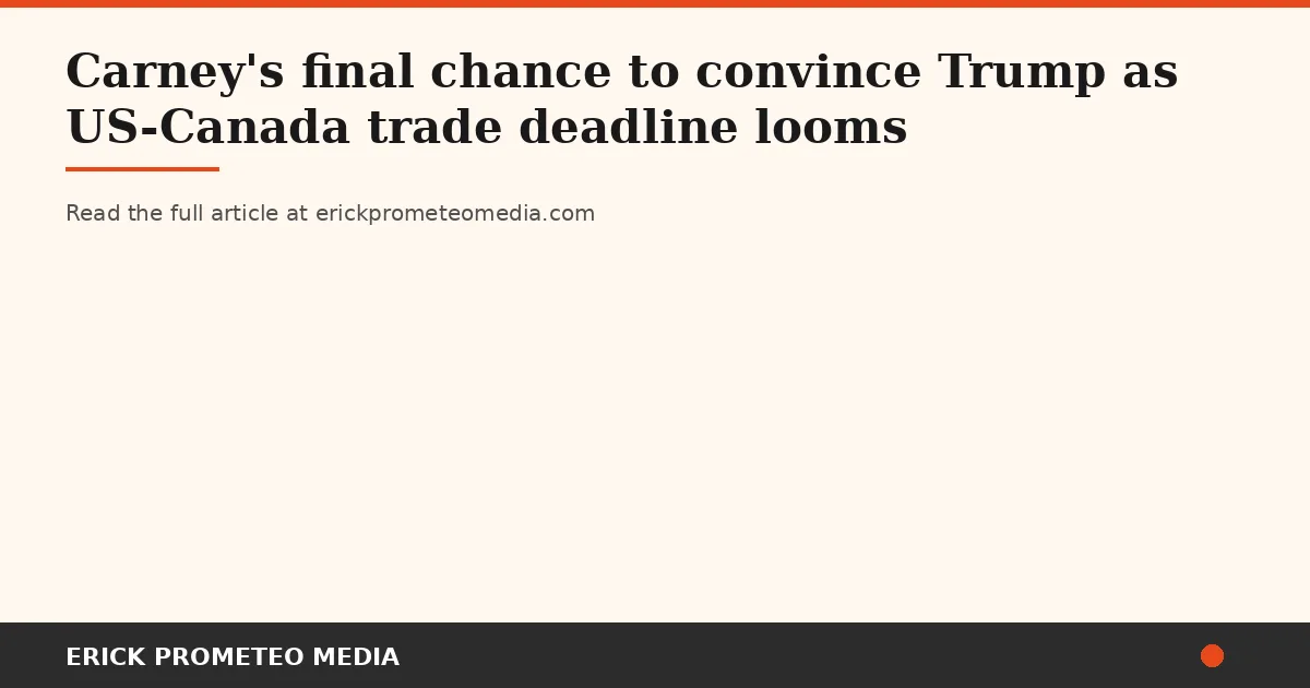 Carney's final gamble: Canadian negotiators race against tariff deadline as workers face trade cliff