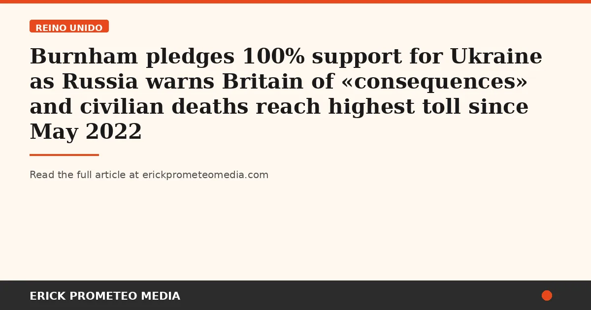 Burnham pledges 100% support for Ukraine as Russia warns Britain of «consequences» and civilian deaths reach highest toll since May 2022