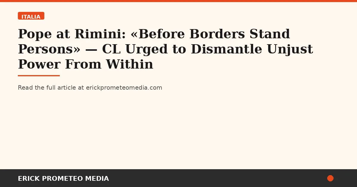 Pope at Rimini: «Before Borders Stand Persons» — CL Urged to Dismantle Unjust Power From Within
